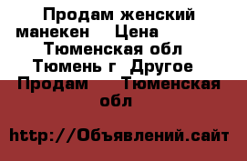 Продам женский манекен. › Цена ­ 6 000 - Тюменская обл., Тюмень г. Другое » Продам   . Тюменская обл.